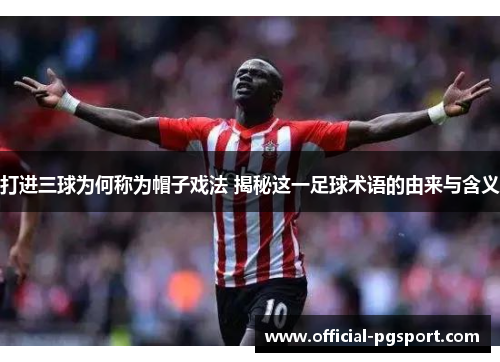 打进三球为何称为帽子戏法 揭秘这一足球术语的由来与含义
