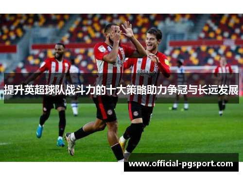 提升英超球队战斗力的十大策略助力争冠与长远发展