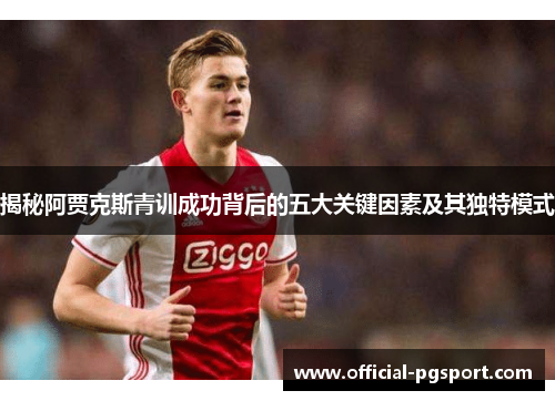 揭秘阿贾克斯青训成功背后的五大关键因素及其独特模式 揭秘阿贾克斯青训成功背后的五大关键因素及其独特模式