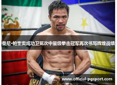 曼尼·帕奎奥成功卫冕次中量级拳击冠军再次书写辉煌战绩 曼尼·帕奎奥成功卫冕次中量级拳击冠军再次书写辉煌战绩