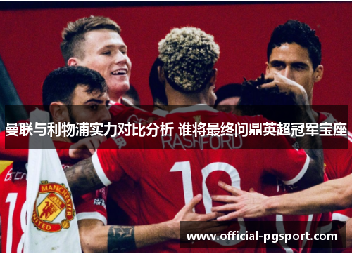 曼联与利物浦实力对比分析 谁将最终问鼎英超冠军宝座