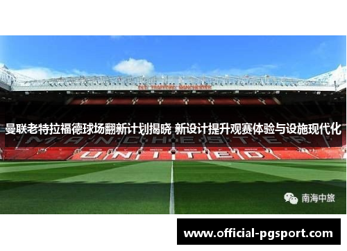 曼联老特拉福德球场翻新计划揭晓 新设计提升观赛体验与设施现代化