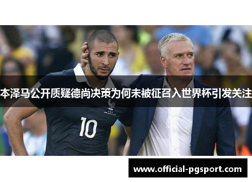 本泽马公开质疑德尚决策为何未被征召入世界杯引发关注