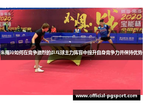 朱雨玲如何在竞争激烈的乒乓球主力阵容中提升自身竞争力并保持优势