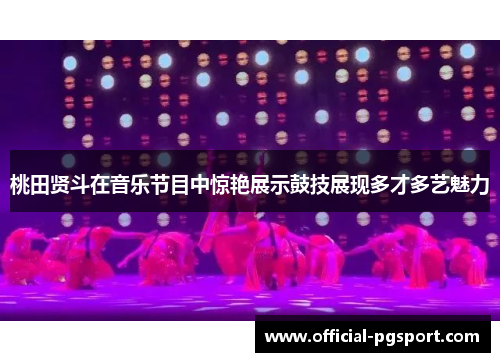 桃田贤斗在音乐节目中惊艳展示鼓技展现多才多艺魅力