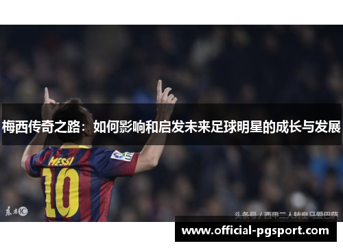 梅西传奇之路：如何影响和启发未来足球明星的成长与发展
