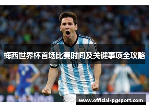 梅西世界杯首场比赛时间及关键事项全攻略