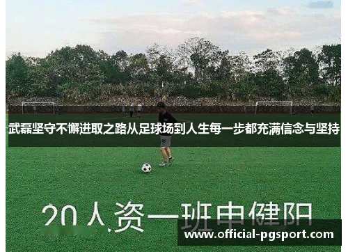 武磊坚守不懈进取之路从足球场到人生每一步都充满信念与坚持
