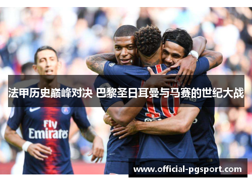 法甲历史巅峰对决 巴黎圣日耳曼与马赛的世纪大战