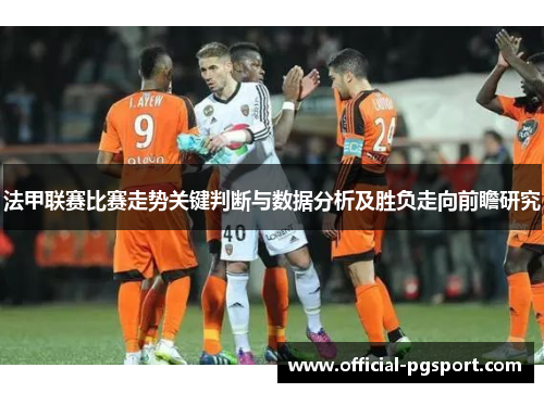 法甲联赛比赛走势关键判断与数据分析及胜负走向前瞻研究