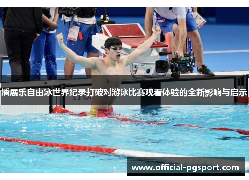 潘展乐自由泳世界纪录打破对游泳比赛观看体验的全新影响与启示