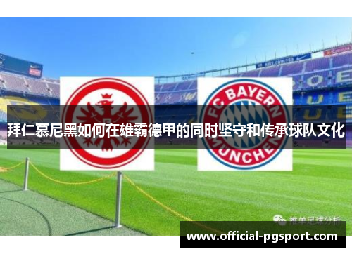 拜仁慕尼黑如何在雄霸德甲的同时坚守和传承球队文化