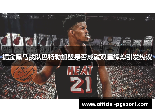 掘金黑马战队巴特勒加盟是否成就双星辉煌引发热议